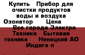 Купить : Прибор для очистки продуктов,воды и воздуха.Озонатор    › Цена ­ 25 500 - Все города Электро-Техника » Бытовая техника   . Ненецкий АО,Индига п.